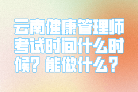 云南健康管理师考试时间什么时候？能做什么？