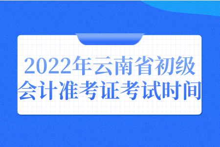 云南考试：2022年云南省初级会计准考证考试时间