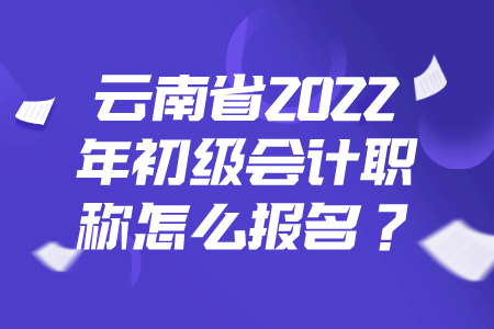 云南考试：云南省2022年初级会计职称怎么报名？