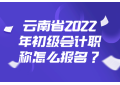 云南考试：云南省2022年初级会计职称怎么报名？