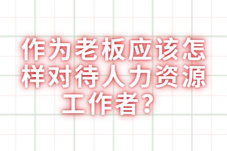 云南求职：作为老板应该怎样对待人力资源工作者？