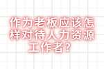 云南求职：作为老板应该怎样对待人力资源工作者？