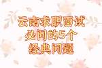 云南求职面试必问的5个经典问题