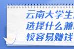 云南大学生兼职选择什么兼职比较容易赚钱？