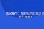 面试指导：如何运用自我介绍吸引考官?