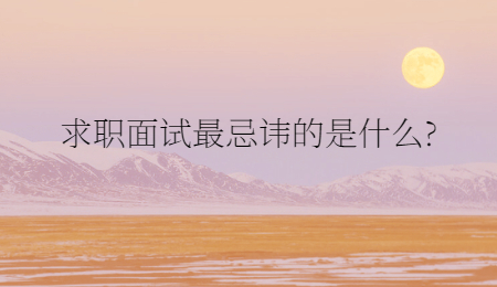 求职面试最忌讳的是什么?