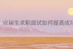 应届生求职面试如何提高成功率
