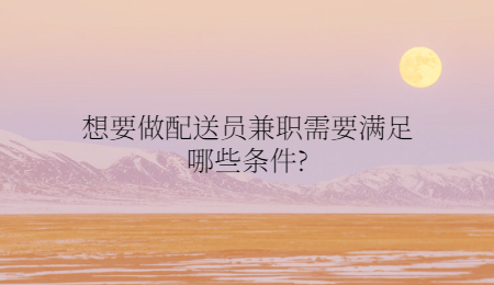 想要做配送员兼职需要满足哪些条件?