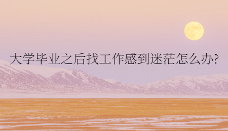 大学毕业之后找工作感到迷茫怎么办?