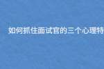 如何抓住面试官的三个心理特点