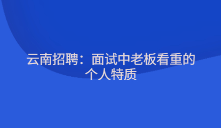 云南招聘：面试中老板看重的个人特质