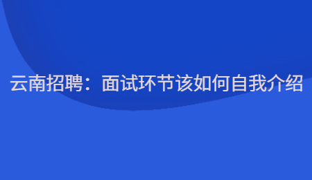 云南招聘：面试环节该如何自我介绍