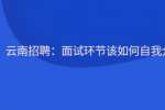 云南招聘：面试环节该如何自我介绍
