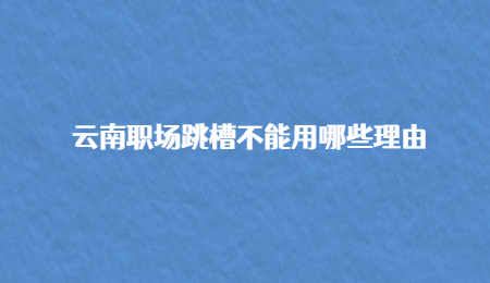 云南职场跳槽不能用哪些理由