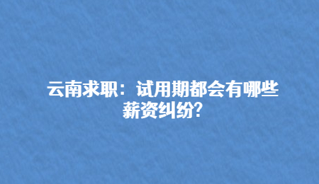 云南求职：试用期都会有哪些薪资纠纷?