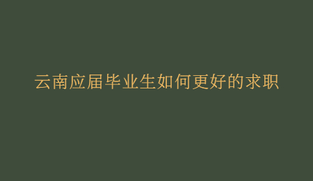 云南应届毕业生如何更好的求职