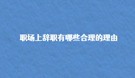 职场上辞职有哪些合理的理由