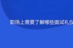 职场上需要了解哪些面试礼仪
