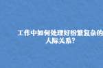 工作中如何处理好纷繁复杂的人际关系?