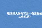 职场新人如何写出一份出彩的工作总结?