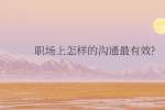（昆明找工作）职场上怎样的沟通最有效?