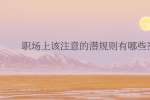 （昆明找工作）职场上该注意的潜规则有哪些?