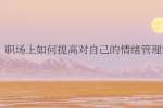 （昆明找工作）职场上如何提高对自己的情绪管理能力