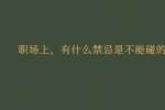 职场上，有什么禁忌是不能碰的?