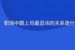 职场中跟上司最忌讳的关系是什么?